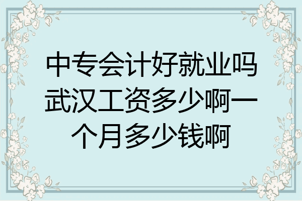 中专会计好就业吗武汉工资多少啊一个月多少钱啊