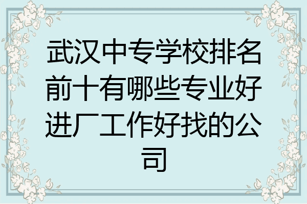 武汉中专学校排名前十有哪些专业好进厂工作好找的公司