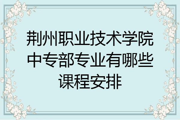 荆州职业技术学院中专部专业有哪些课程安排