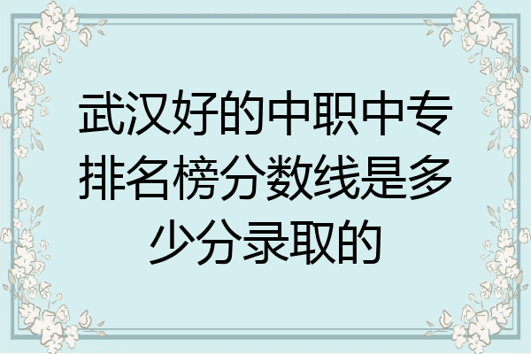 武汉好的中职中专排名榜分数线是多少分录取的