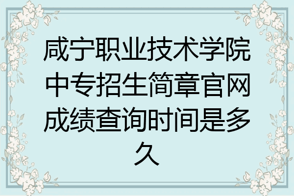咸宁职业技术学院中专招生简章官网成绩查询时间是多久