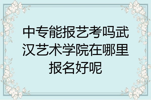 中专能报艺考吗武汉艺术学院在哪里报名好呢