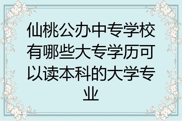 仙桃公办中专学校有哪些大专学历可以读本科的大学专业