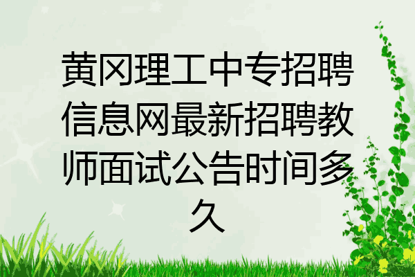 黄冈理工中专招聘信息网最新招聘教师面试公告时间多久