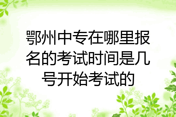 鄂州中专在哪里报名的考试时间是几号开始考试的