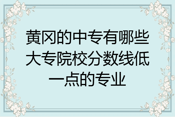 黄冈的中专有哪些大专院校分数线低一点的专业