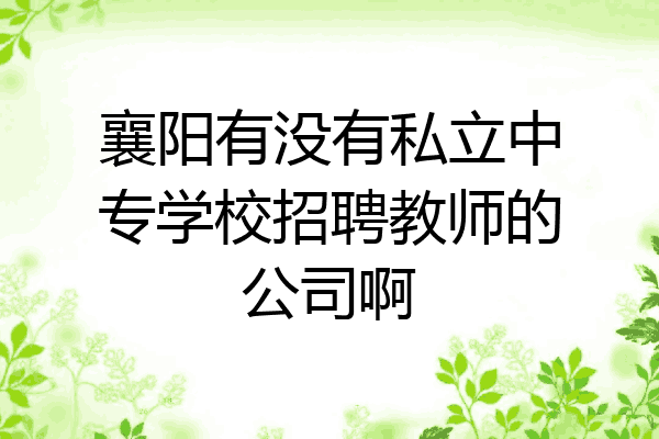 襄阳有没有私立中专学校招聘教师的公司啊