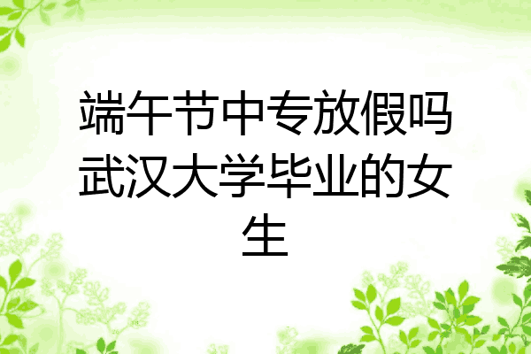 端午节中专放假吗武汉大学毕业的女生