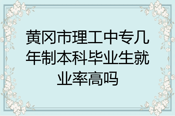 黄冈市理工中专几年制本科毕业生就业率高吗