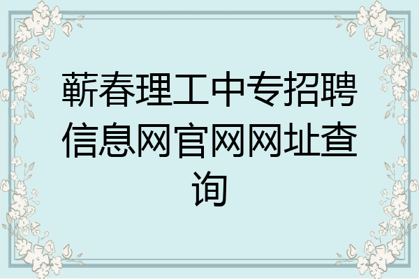 蕲春理工中专招聘信息网官网网址查询