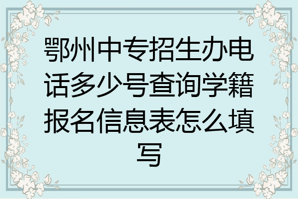 鄂州中专招生办电话多少号查询学籍报名信息表怎么填写