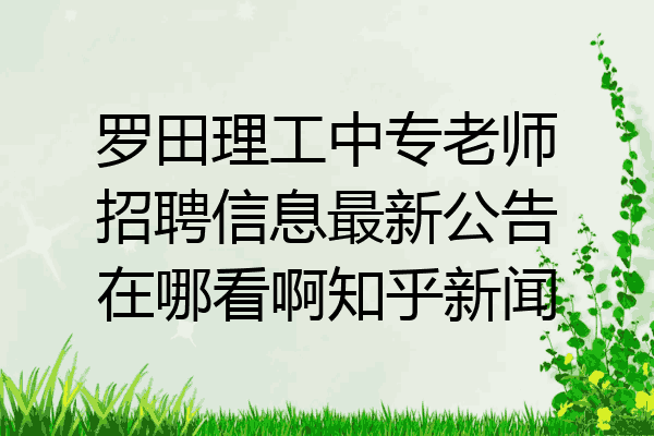 罗田理工中专老师招聘信息最新公告在哪看啊知乎新闻