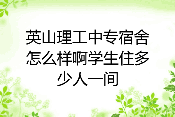 英山理工中专宿舍怎么样啊学生住多少人一间