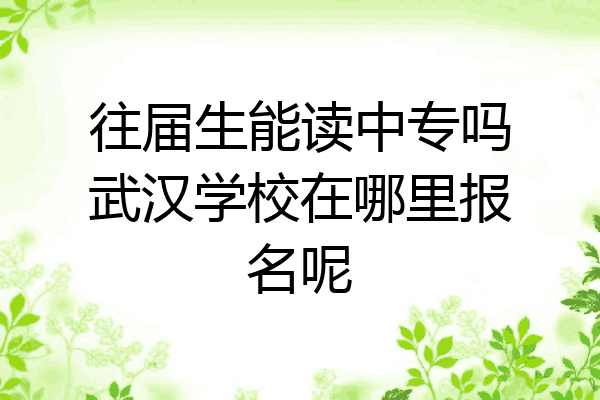 往届生能读中专吗武汉学校在哪里报名呢