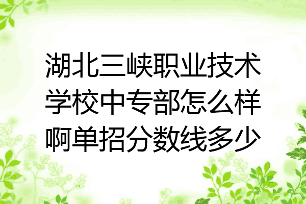 湖北三峡职业技术学校中专部怎么样啊单招分数线多少
