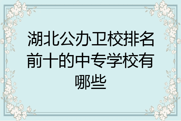 湖北公办卫校排名前十的中专学校有哪些
