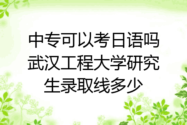 中专可以考日语吗武汉工程大学研究生录取线多少