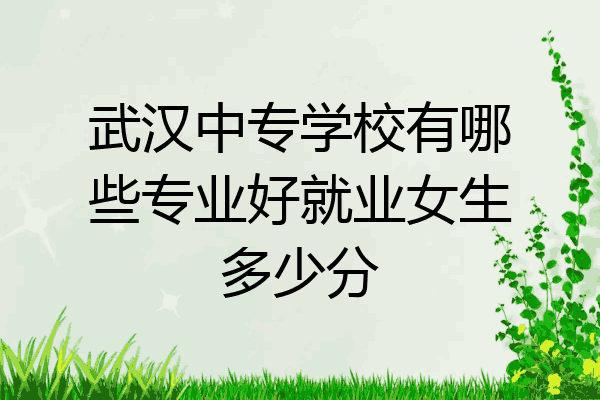 武汉中专学校有哪些专业好就业女生多少分