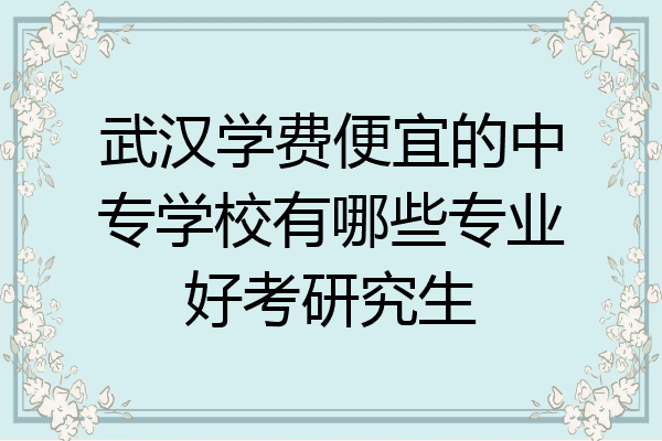 武汉学费便宜的中专学校有哪些专业好考研究生