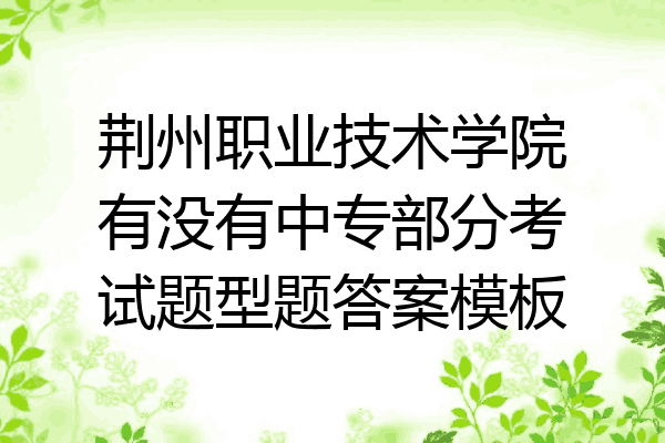 荆州职业技术学院有没有中专部分考试题型题答案模板
