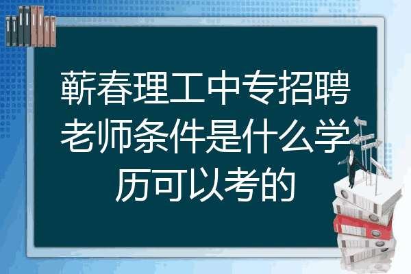 蕲春理工中专招聘老师条件是什么学历可以考的