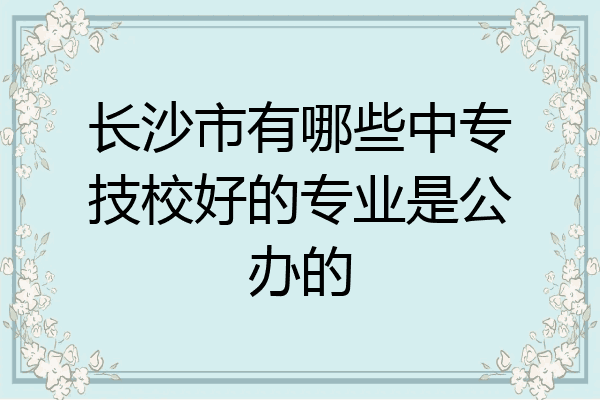长沙市有哪些中专技校好的专业是公办的