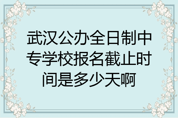 武汉公办全日制中专学校报名截止时间是多少天啊