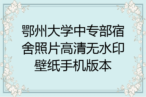 鄂州大学中专部宿舍照片高清无水印壁纸手机版本