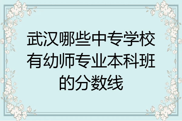 武汉哪些中专学校有幼师专业本科班的分数线