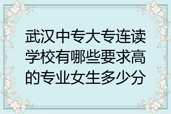 武汉中专大专连读学校有哪些要求高的专业女生多少分
