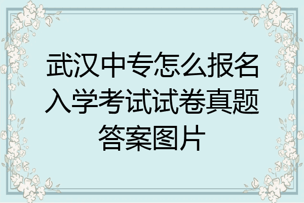 武汉中专怎么报名入学考试试卷真题答案图片
