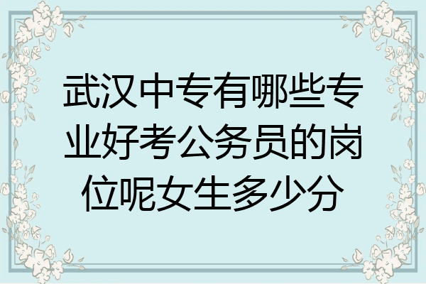 武汉中专有哪些专业好考公务员的岗位呢女生多少分