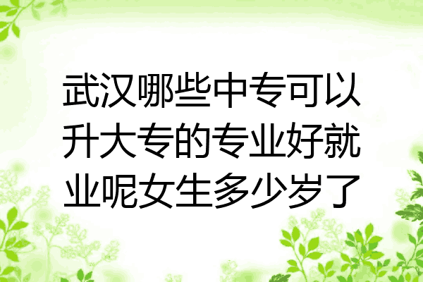 武汉哪些中专可以升大专的专业好就业呢女生多少岁了