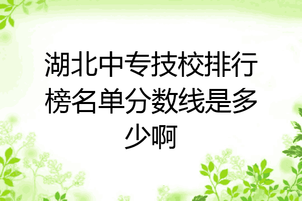 湖北中专技校排行榜名单分数线是多少啊