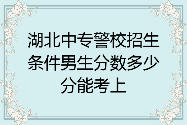 湖北中专警校招生条件男生分数多少分能考上