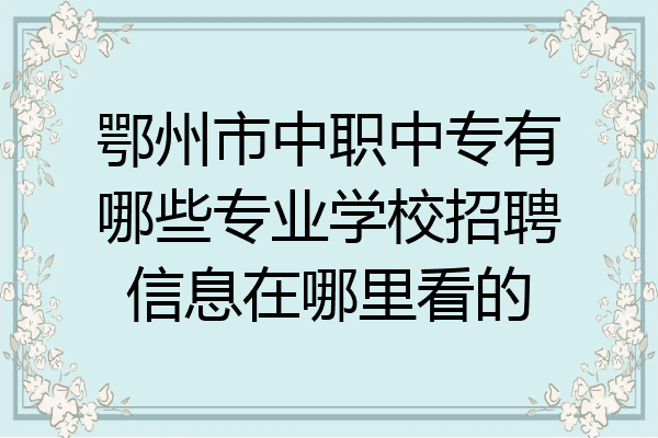 鄂州市中职中专有哪些专业学校招聘信息在哪里看的