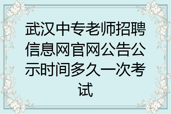 武汉中专老师招聘信息网官网公告公示时间多久一次考试