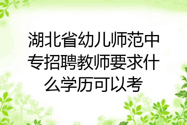湖北省幼儿师范中专招聘教师要求什么学历可以考