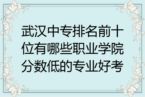 武汉中专排名前十位有哪些职业学院分数低的专业好考