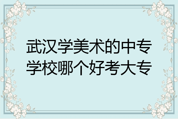 武汉学美术的中专学校哪个好考大专
