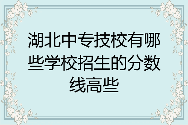 湖北中专技校有哪些学校招生的分数线高些