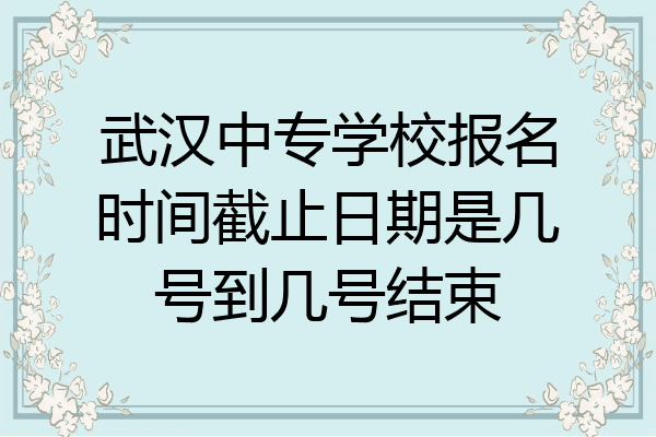 武汉中专学校报名时间截止日期是几号到几号结束