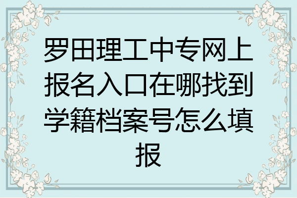 罗田理工中专网上报名入口在哪找到学籍档案号怎么填报