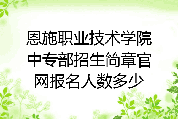恩施职业技术学院中专部招生简章官网报名人数多少