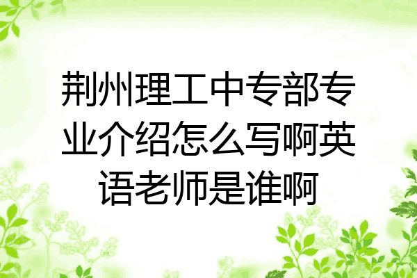 荆州理工中专部专业介绍怎么写啊英语老师是谁啊