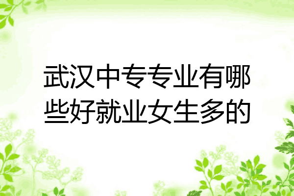 武汉中专专业有哪些好就业女生多的