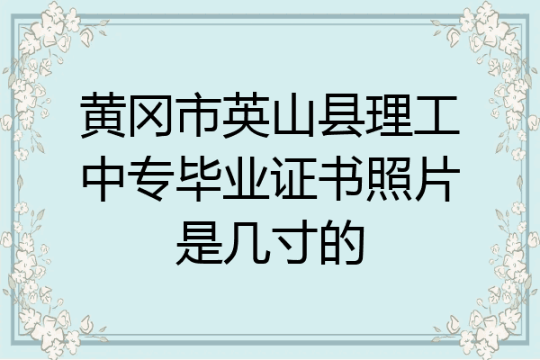 黄冈市英山县理工中专毕业证书照片是几寸的
