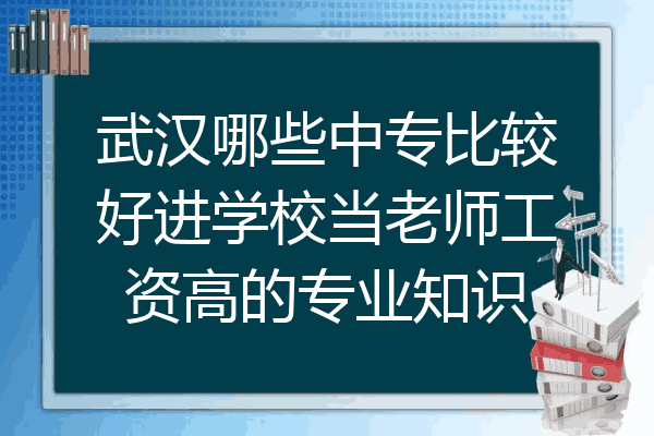 武汉哪些中专比较好进学校当老师工资高的专业知识