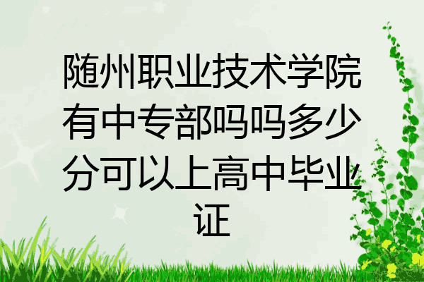 随州职业技术学院有中专部吗吗多少分可以上高中毕业证