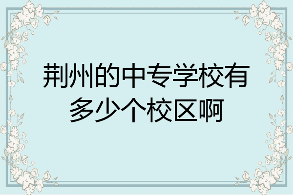荆州的中专学校有多少个校区啊